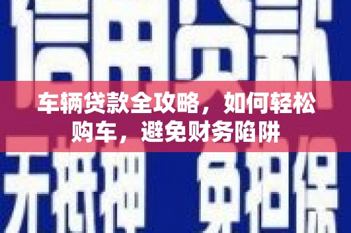 泗水车辆贷款全攻略，如何轻松购车，避免财务陷阱
