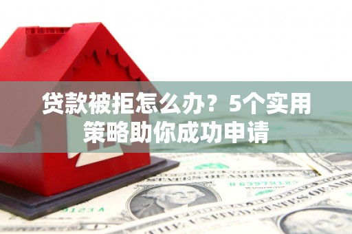 泗水贷款被拒怎么办？5个实用策略助你成功申请