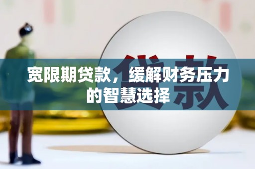泗水宽限期贷款，缓解财务压力的智慧选择