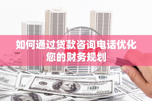 泗水如何通过贷款咨询电话优化您的财务规划