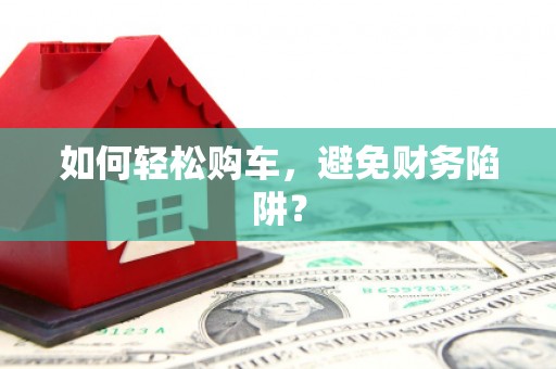 泗水如何轻松购车，避免财务陷阱？