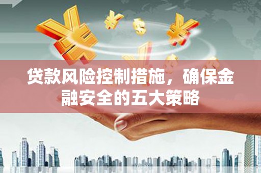 泗水贷款风险控制措施，确保金融安全的五大策略