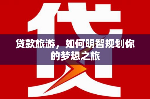 泗水贷款旅游，如何明智规划你的梦想之旅