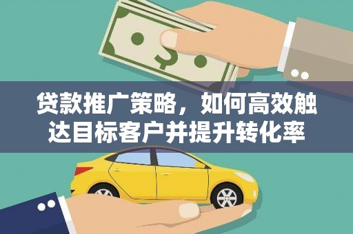 泗水贷款推广策略，如何高效触达目标客户并提升转化率