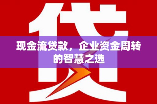 泗水现金流贷款，企业资金周转的智慧之选