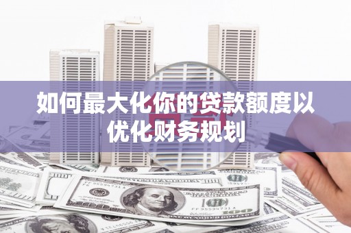 泗水如何最大化你的贷款额度以优化财务规划