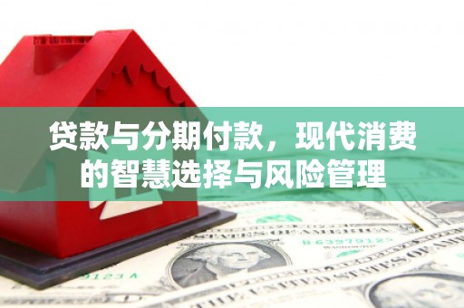 泗水贷款与分期付款，现代消费的智慧选择与风险管理