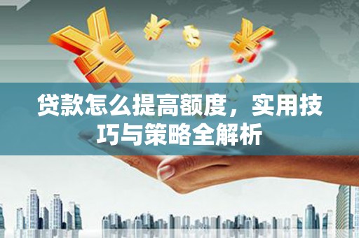 泗水贷款怎么提高额度，实用技巧与策略全解析