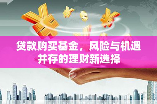 泗水贷款购买基金，风险与机遇并存的理财新选择