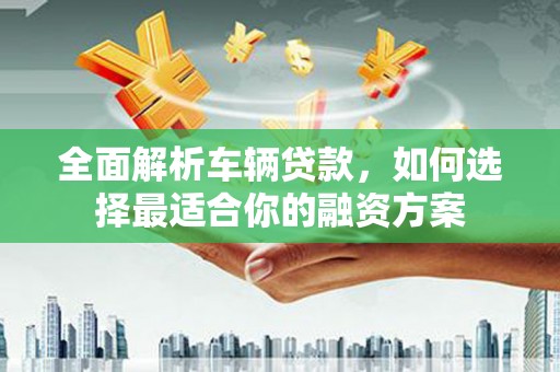 泗水全面解析车辆贷款，如何选择最适合你的融资方案