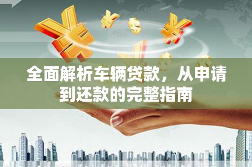 泗水全面解析车辆贷款，从申请到还款的完整指南