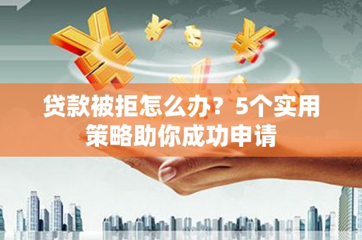 泗水贷款被拒怎么办？5个实用策略助你成功申请