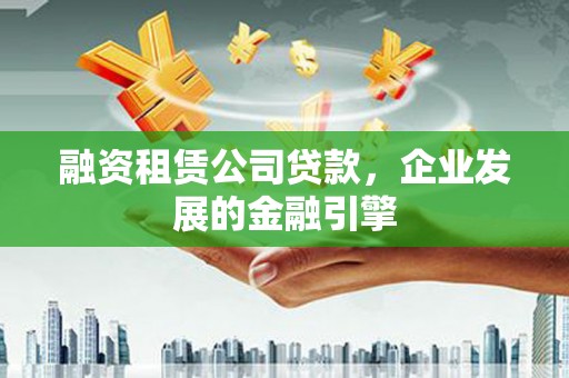 泗水融资租赁公司贷款，企业发展的金融引擎