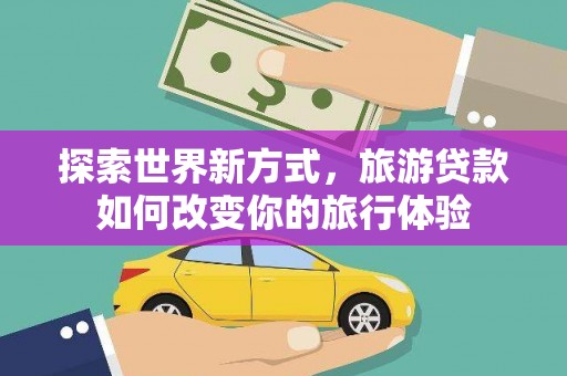 泗水探索世界新方式，旅游贷款如何改变你的旅行体验