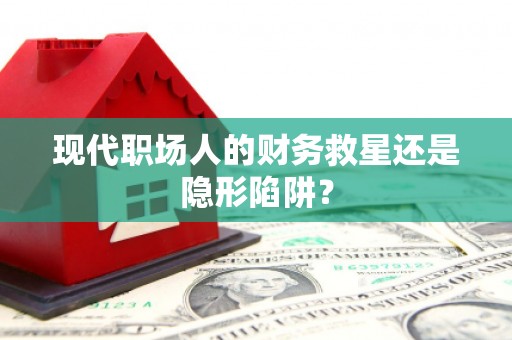泗水现代职场人的财务救星还是隐形陷阱？