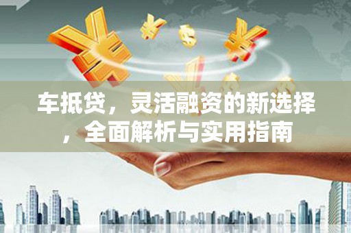 泗水车抵贷，灵活融资的新选择，全面解析与实用指南