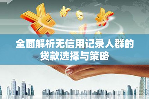 泗水全面解析无信用记录人群的贷款选择与策略